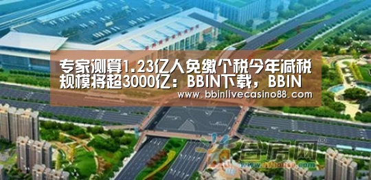 专家测算1.23亿人免缴个税今年减税规模将超3000亿:BBIN下载,BBIN国际厅,BBIN体育,BBIN电子(图2) BBIN下载,BBIN国际厅,BBIN体育,BBIN电子