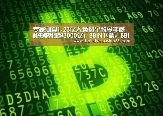 专家测算1.23亿人免缴个税今年减税规模将超3000亿:BBIN下载,BBIN国际厅,BBIN体育,BBIN电子(图1) BBIN下载,BBIN国际厅,BBIN体育,BBIN电子