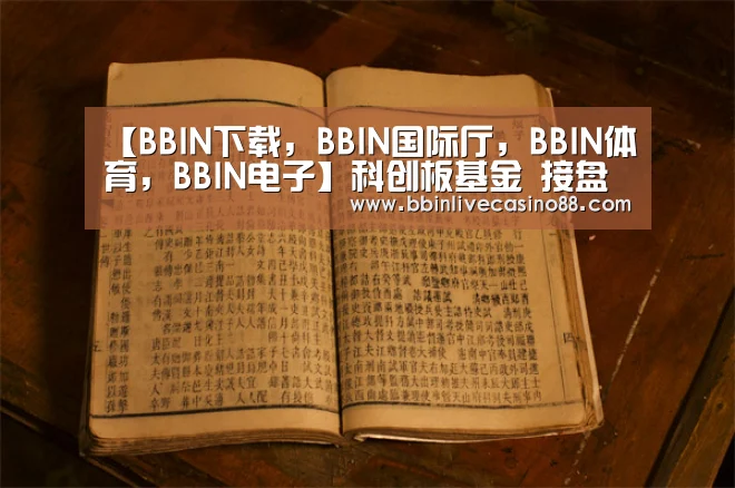 【BBIN下载,BBIN国际厅,BBIN体育,BBIN电子】科创板基金 接盘还是接力?(图1) BBIN下载,BBIN国际厅,BBIN体育,BBIN电子