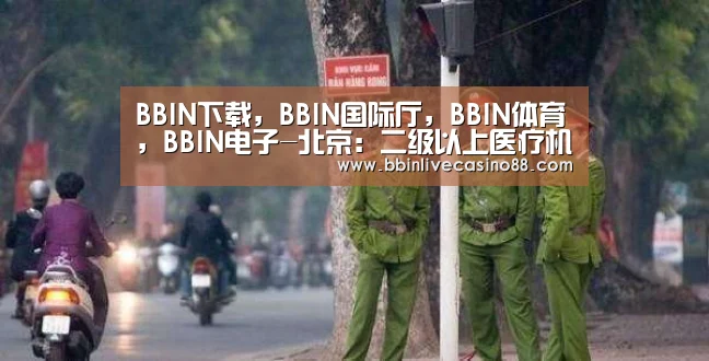 BBIN下载,BBIN国际厅,BBIN体育,BBIN电子-北京:二级以上医疗机构坚持非急诊全预约(图1) BBIN下载,BBIN国际厅,BBIN体育,BBIN电子