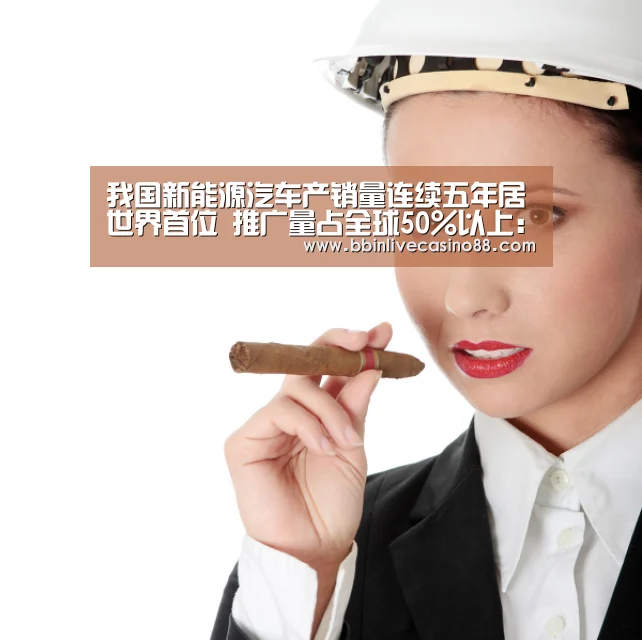 我国新能源汽车产销量连续五年居世界首位 推广量占全球50%以上:BBIN下载,BBIN国际厅,BBIN体育,BBIN电子(图4) BBIN下载,BBIN国际厅,BBIN体育,BBIN电子